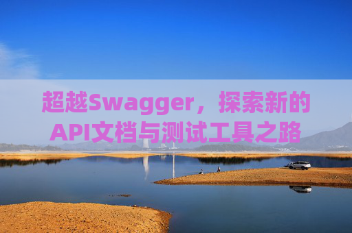 超越Swagger，探索新的API文档与测试工具之路