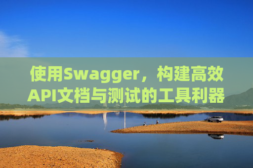使用Swagger，构建高效API文档与测试的工具利器