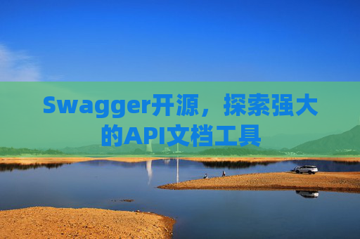 Swagger开源，探索强大的API文档工具
